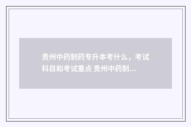 贵州中药制药专升本考什么，考试科目和考试重点 贵州中药制药专升本可以报考哪些学校