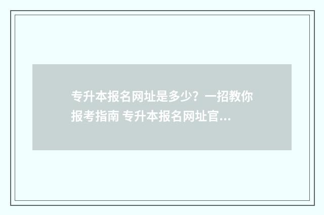 专升本报名网址是多少？一招教你报考指南 专升本报名网址官网