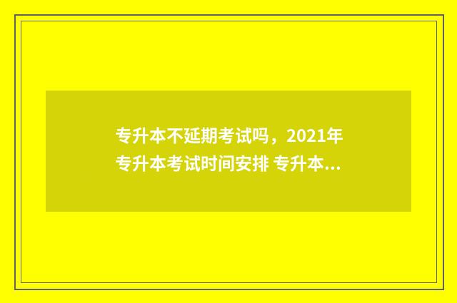 专升本不延期考试吗，2021年专升本考试时间安排 专升本延期2021