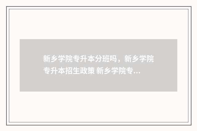 新乡学院专升本分班吗，新乡学院专升本招生政策 新乡学院专升本录取分数线2021