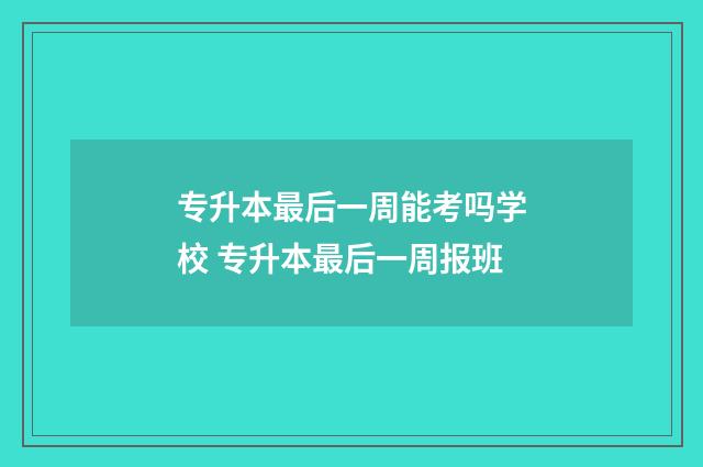 专升本最后一周能考吗学校 专升本最后一周报班