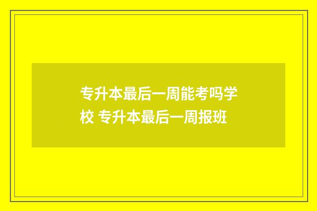 专升本最后一周能考吗学校 专升本最后一周报班