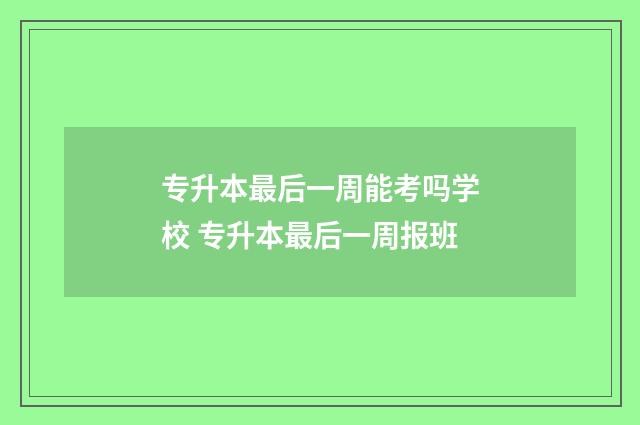 专升本最后一周能考吗学校 专升本最后一周报班