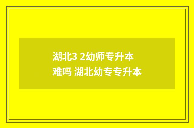湖北3 2幼师专升本难吗 湖北幼专专升本