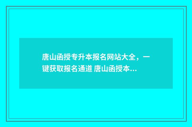 唐山函授专升本报名网站大全，一键获取报名通道 唐山函授本科招生