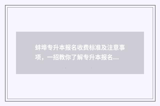 蚌埠专升本报名收费标准及注意事项，一招教你了解专升本报名费用 蚌埠专升本报名官网