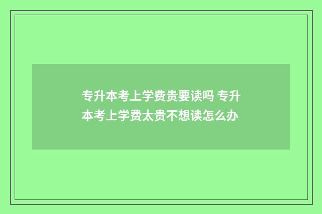 专升本考上学费贵要读吗 专升本考上学费太贵不想读怎么办