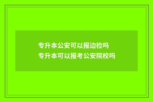 专升本公安可以报边检吗 专升本可以报考公安院校吗