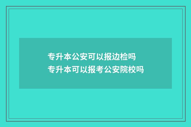 专升本公安可以报边检吗 专升本可以报考公安院校吗