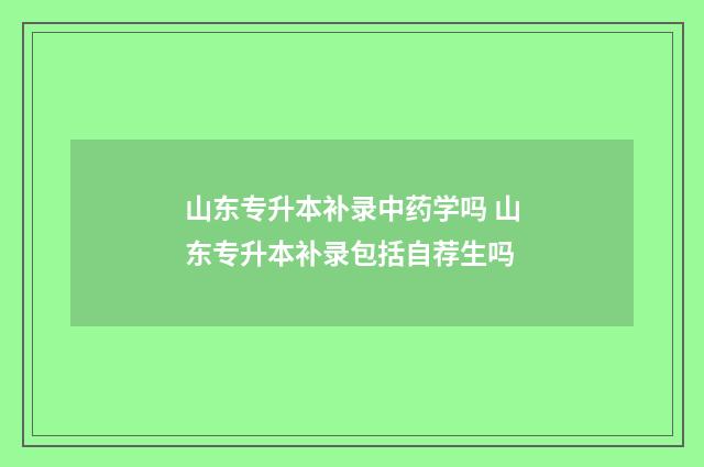 山东专升本补录中药学吗 山东专升本补录包括自荐生吗