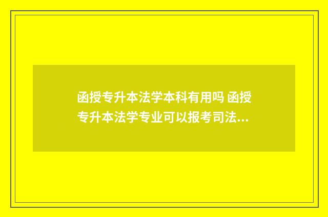 函授专升本法学本科有用吗 函授专升本法学专业可以报考司法考试