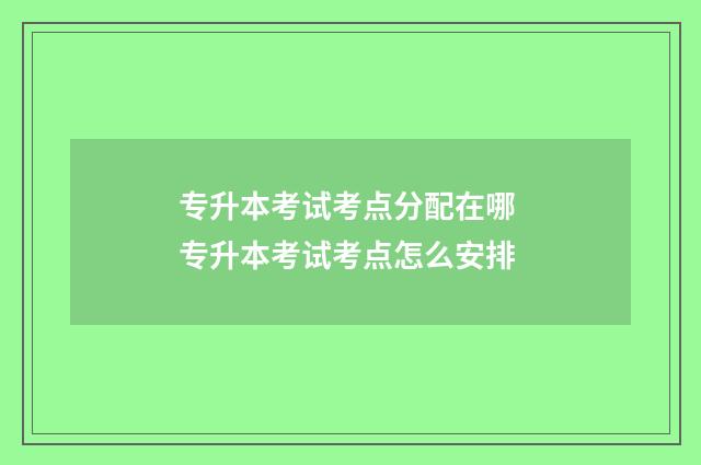 专升本考试考点分配在哪 专升本考试考点怎么安排