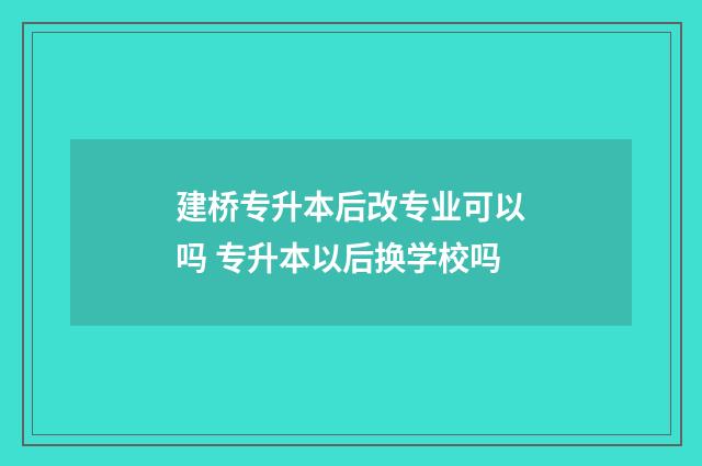 建桥专升本后改专业可以吗 专升本以后换学校吗
