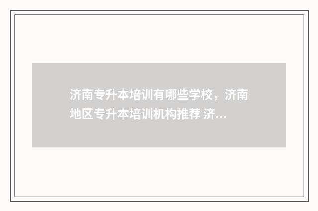 济南专升本培训有哪些学校，济南地区专升本培训机构推荐 济南专升本培训机构有哪些