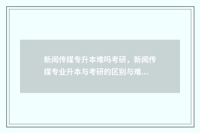 新闻传媒专升本难吗考研，新闻传媒专业升本与考研的区别与难度 新闻传媒专升本考哪几门