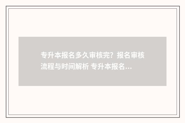 专升本报名多久审核完？报名审核流程与时间解析 专升本报名多久通过