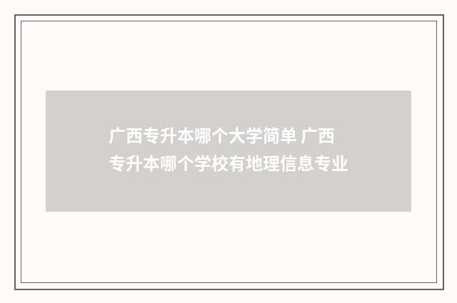 广西专升本哪个大学简单 广西专升本哪个学校有地理信息专业