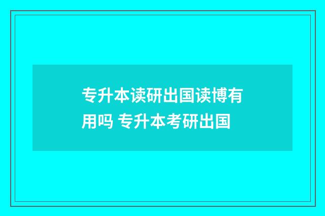 专升本读研出国读博有用吗 专升本考研出国