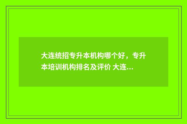 大连统招专升本机构哪个好，专升本培训机构排名及评价 大连统招专升本艺术培训班有哪些
