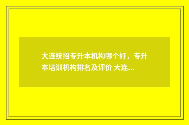大连统招专升本机构哪个好，专升本培训机构排名及评价 大连统招专升本艺术培训班有哪些
