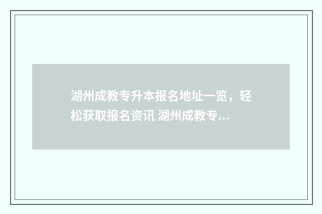 湖州成教专升本报名地址一览，轻松获取报名资讯 湖州成教专升本有用吗