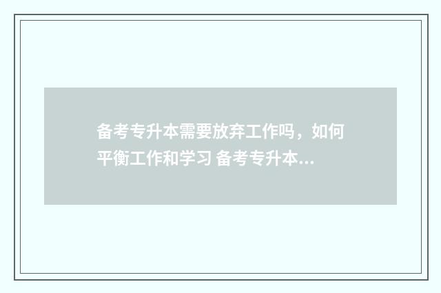 备考专升本需要放弃工作吗，如何平衡工作和学习 备考专升本需要准备什么