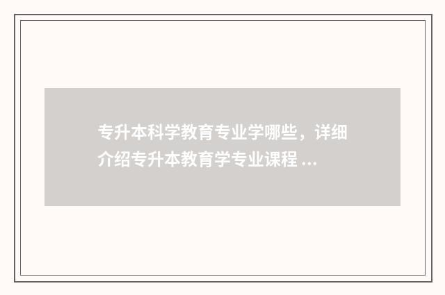 专升本科学教育专业学哪些，详细介绍专升本教育学专业课程 专升本科学教育专业学什么课程