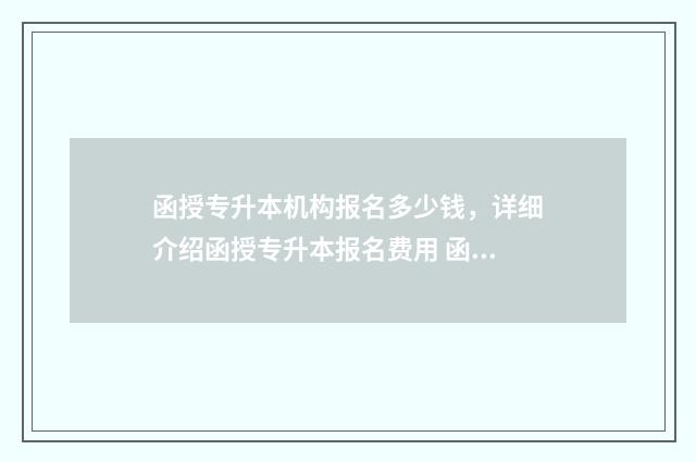 函授专升本机构报名多少钱，详细介绍函授专升本报名费用 函授专升本机构收取档案保存费用合理吗