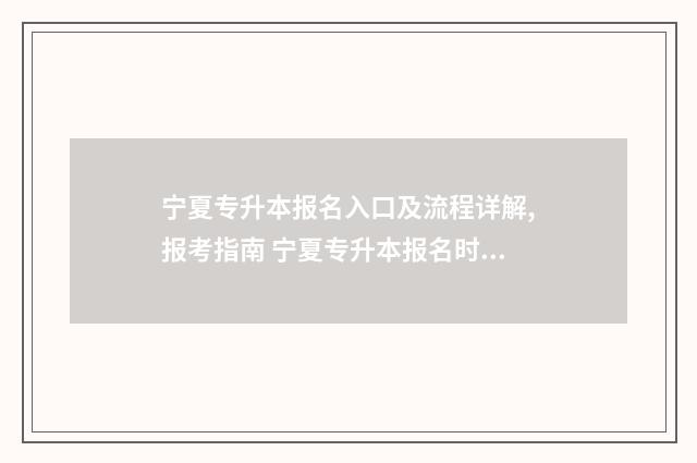 宁夏专升本报名入口及流程详解,报考指南 宁夏专升本报名时间2024