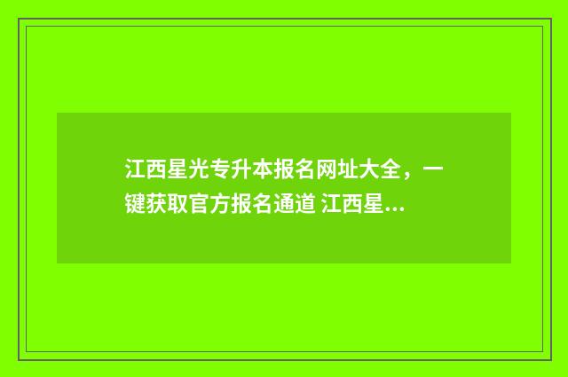 江西星光专升本报名网址大全，一键获取官方报名通道 江西星光专升本培训机构