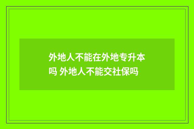 外地人不能在外地专升本吗 外地人不能交社保吗