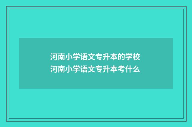 河南小学语文专升本的学校 河南小学语文专升本考什么