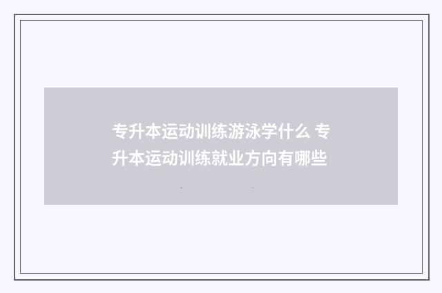 专升本运动训练游泳学什么 专升本运动训练就业方向有哪些