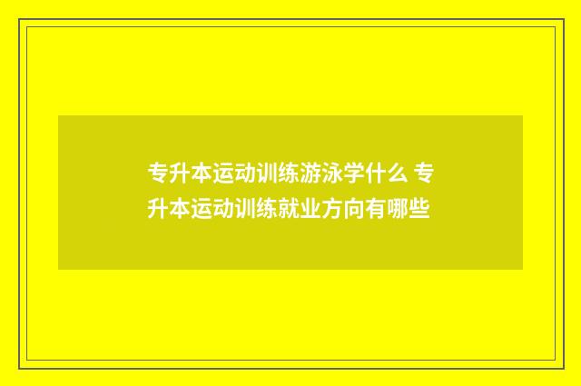 专升本运动训练游泳学什么 专升本运动训练就业方向有哪些