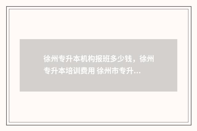 徐州专升本机构报班多少钱，徐州专升本培训费用 徐州市专升本培训机构
