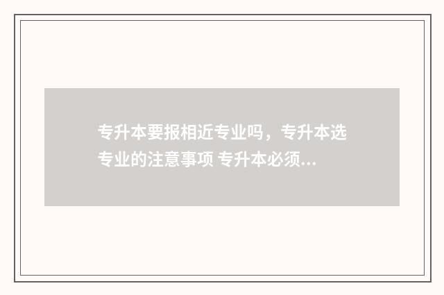 专升本要报相近专业吗，专升本选专业的注意事项 专升本必须报对应的专业吗