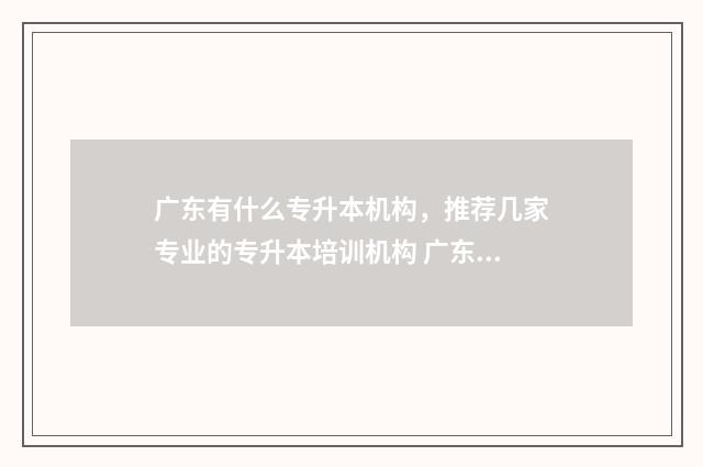 广东有什么专升本机构，推荐几家专业的专升本培训机构 广东哪些专科院校可以专升本