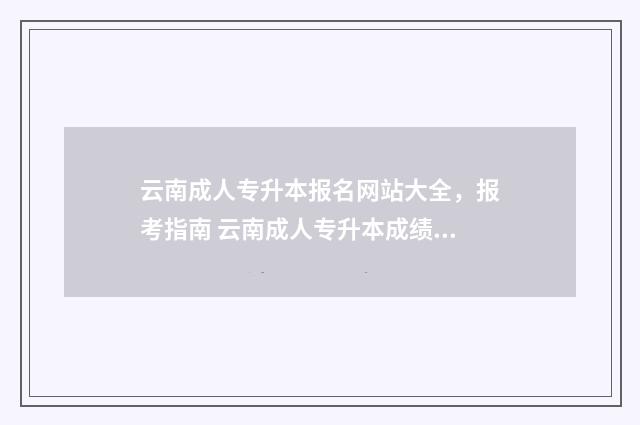 云南成人专升本报名网站大全，报考指南 云南成人专升本成绩查询
