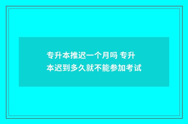 专升本推迟一个月吗 专升本迟到多久就不能参加考试
