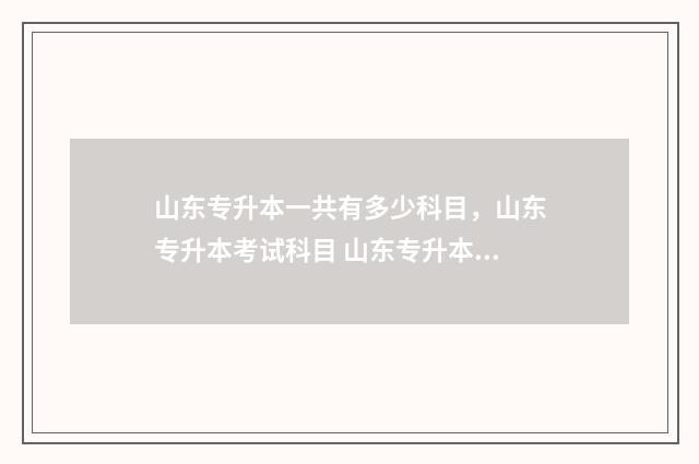 山东专升本一共有多少科目，山东专升本考试科目 山东专升本一共多少分?