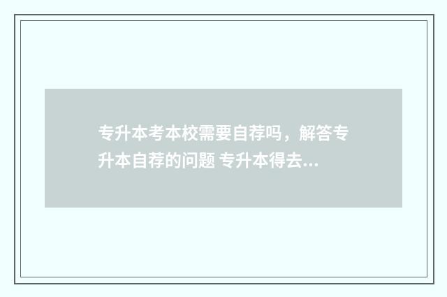 专升本考本校需要自荐吗，解答专升本自荐的问题 专升本得去本科学校考试吗