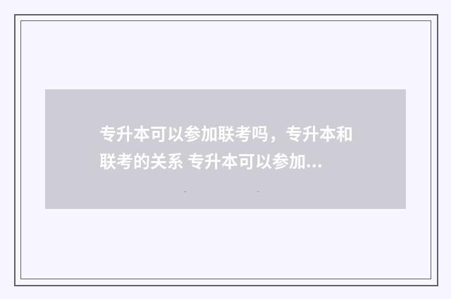 专升本可以参加联考吗，专升本和联考的关系 专升本可以参加公务员考试吗