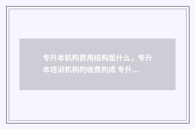 专升本机构费用结构是什么，专升本培训机构的收费构成 专升本机构费用能退吗