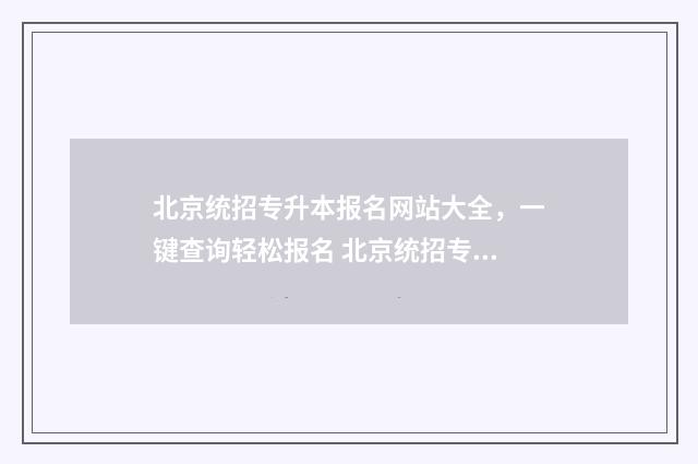 北京统招专升本报名网站大全，一键查询轻松报名 北京统招专升本录取率