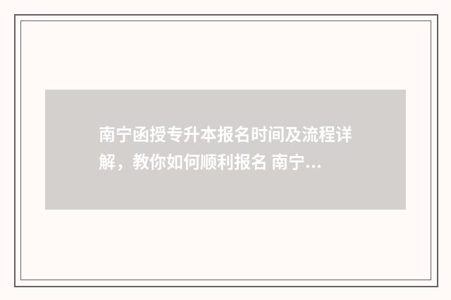 南宁函授专升本报名时间及流程详解，教你如何顺利报名 南宁函授大专哪个学校好