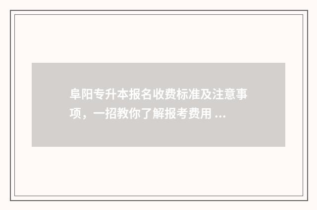 阜阳专升本报名收费标准及注意事项，一招教你了解报考费用 阜阳专升本教育机构
