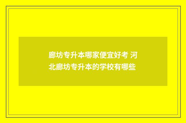 廊坊专升本哪家便宜好考 河北廊坊专升本的学校有哪些