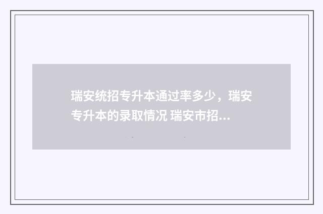 瑞安统招专升本通过率多少，瑞安专升本的录取情况 瑞安市招生信息网