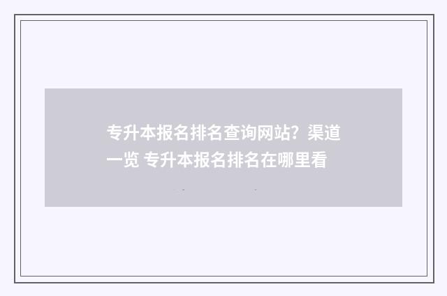 专升本报名排名查询网站？渠道一览 专升本报名排名在哪里看