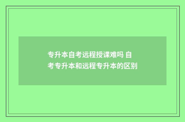 专升本自考远程授课难吗 自考专升本和远程专升本的区别